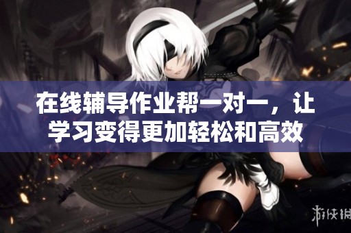 在线辅导作业帮一对一，让学习变得更加轻松和高效
