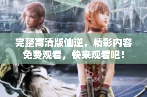 完整高清版仙逆，精彩内容免费观看，快来观看吧！