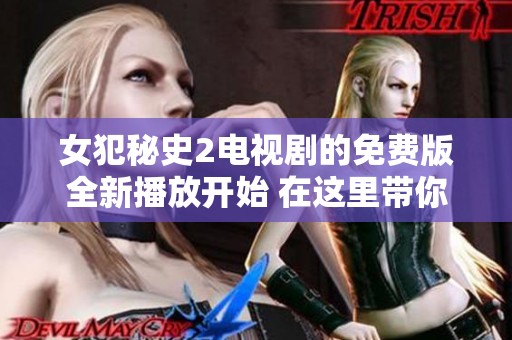 女犯秘史2电视剧的免费版全新播放开始 在这里带你走进精彩故事的世界