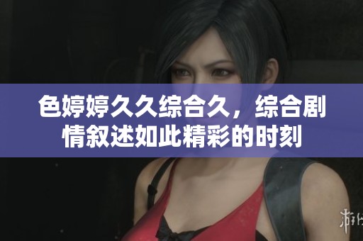 色****综合久，综合剧情叙述如此精彩的时刻