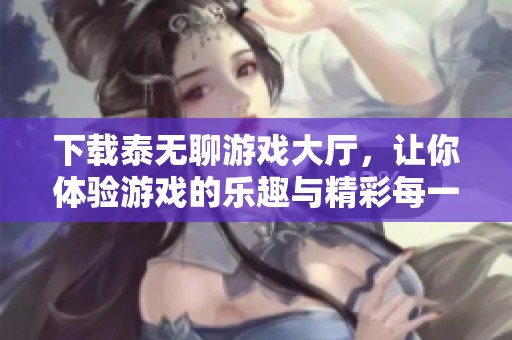 下载泰无聊游戏大厅，让你体验游戏的乐趣与精彩每一天