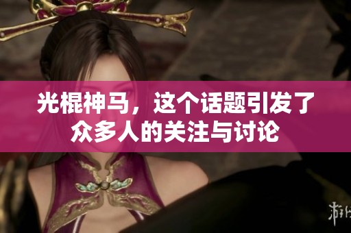 光棍神马，这个话题引发了众多人的关注与讨论