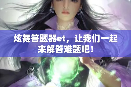 炫舞答题器et，让我们一起来解答难题吧！