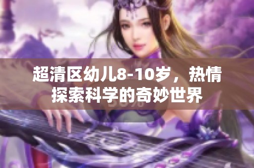 超清区幼儿8-10岁，热情探索科学的奇妙世界