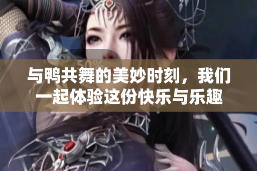 与鸭共舞的美妙时刻，我们一起体验这份快乐与乐趣