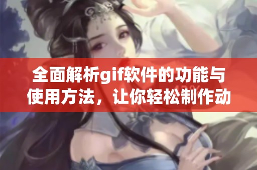 全面解析gif软件的功能与使用方法，让你轻松制作动态图片