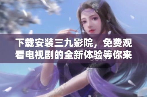 下载安装三九影院，免费观看电视剧的全新体验等你来尝试