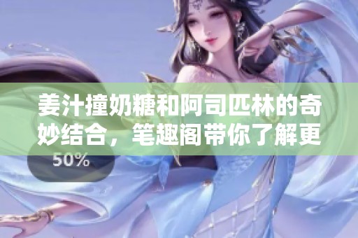姜汁撞奶糖和阿司匹林的奇妙结合，笔趣阁带你了解更多！