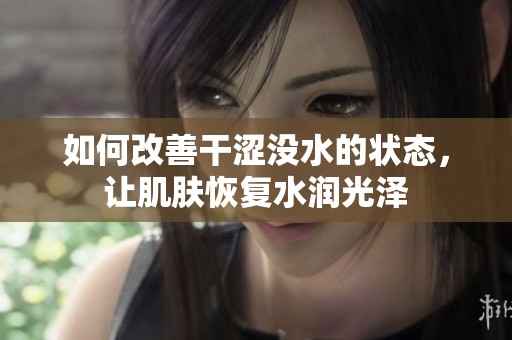如何改善干涩没水的状态，让肌肤恢复水润光泽