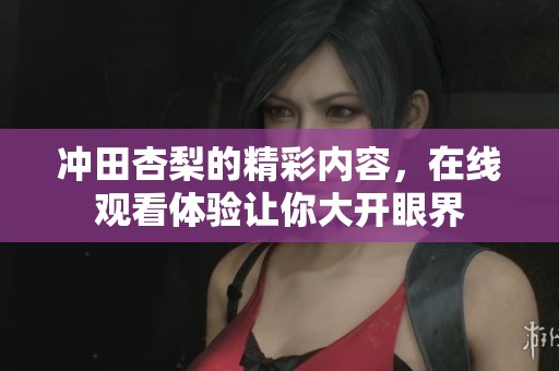 冲田杏梨的精彩内容，在线观看体验让你大开眼界