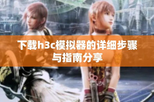 下载h3c模拟器的详细步骤与指南分享