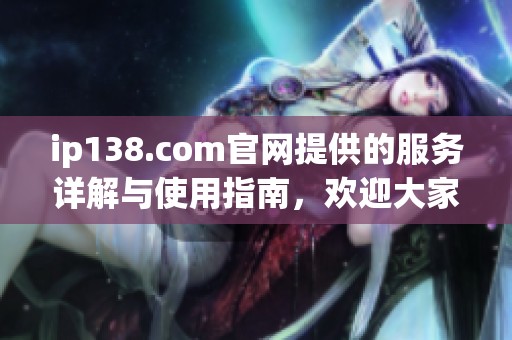 ip138.com官网提供的服务详解与使用指南，欢迎大家全面了解一下这个网站
