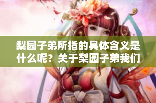 梨园子弟所指的具体含义是什么呢？关于梨园子弟我们需要了解些什么？