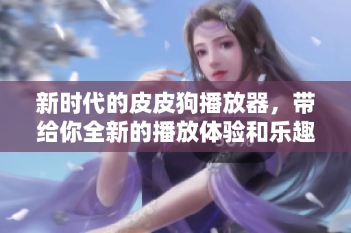 新时代的皮皮狗播放器，带给你全新的播放体验和乐趣