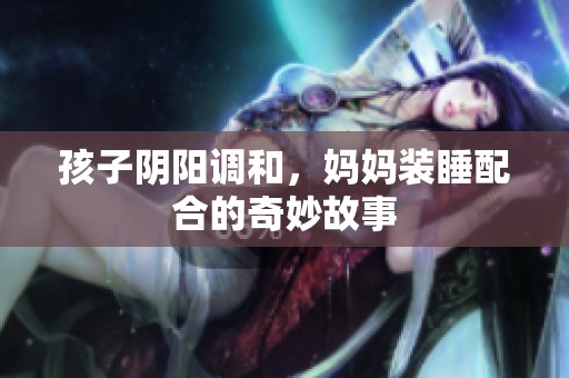 孩子阴阳调和，妈妈装睡配合的奇妙故事