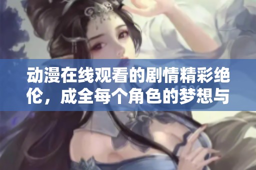 动漫在线观看的剧情精彩绝伦，成全每个角色的梦想与冒险故事