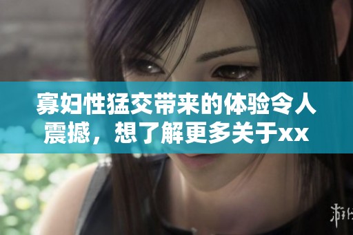 寡妇性猛交带来的体验令人震撼，想了解更多关于xxxⅹooo的故事吗