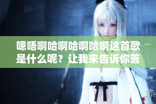嗯唔啊哈啊哈啊哈啊这首歌是什么呢？让我来告诉你答案是什么！