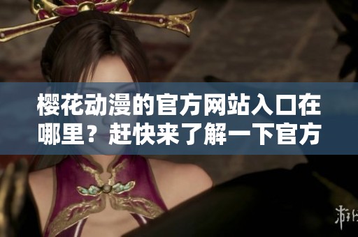 樱花动漫的官方网站入口在哪里？赶快来了解一下官方正版的内容吧！