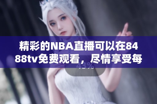 精彩的NBA直播可以在8488tv免费观看，尽情享受每一场比赛的震撼时刻