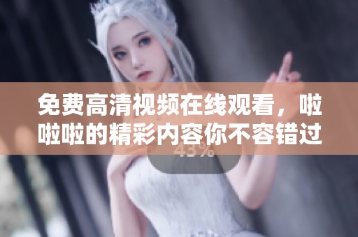 免费高清视频在线观看，啦啦啦的精彩内容你不容错过！