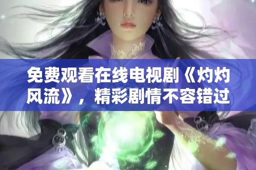 免费观看在线电视剧《灼灼风流》，精彩剧情不容错过！