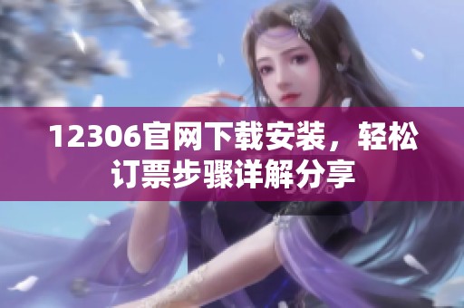 12306官网下载安装，轻松订票步骤详解分享
