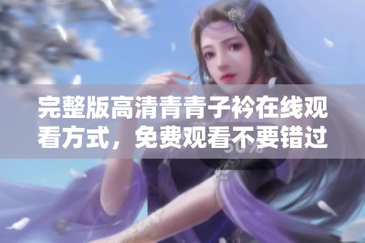 完整版高清青青子衿在线观看方式，免费观看不要错过精彩内容