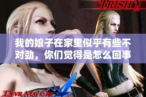 我的娘子在家里似乎有些不对劲，你们觉得是怎么回事呢