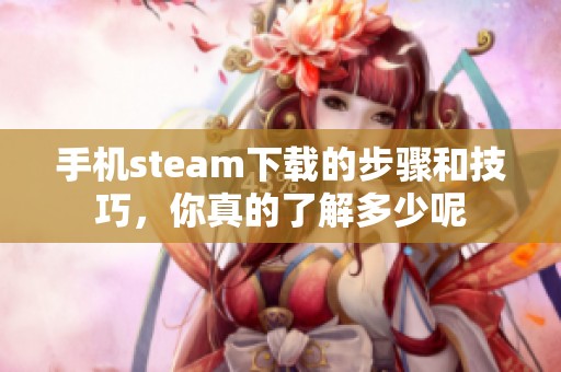 手机steam下载的步骤和技巧，你真的了解多少呢