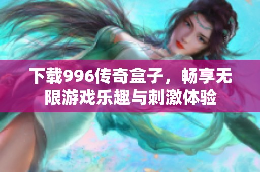 下载996传奇盒子，畅享无限游戏乐趣与刺激体验