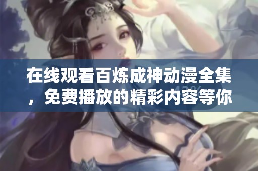 在线观看百炼成神动漫全集，免费播放的精彩内容等你来欣赏
