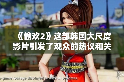 《偷欢2》这部韩国大尺度影片引发了观众的热议和关注