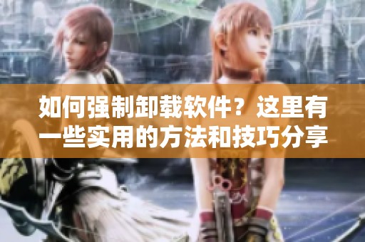 如何强制卸载软件？这里有一些实用的方法和技巧分享给你！