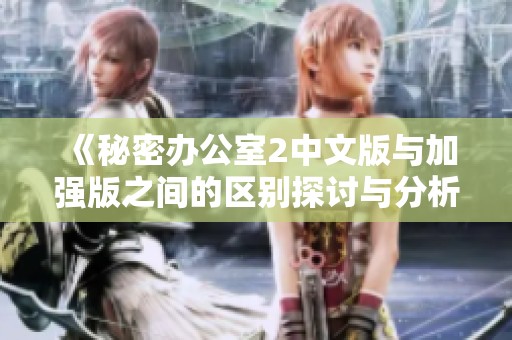 《秘密办公室2中文版与加强版之间的区别探讨与分析》