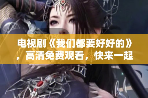 电视剧《我们都要好好的》，高清免费观看，快来一起观看吧！
