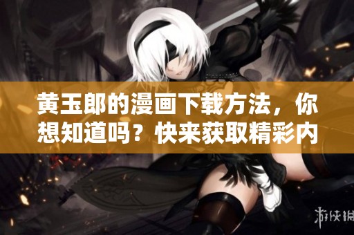 黄玉郎的漫画下载方法，你想知道吗？快来获取精彩内容吧！