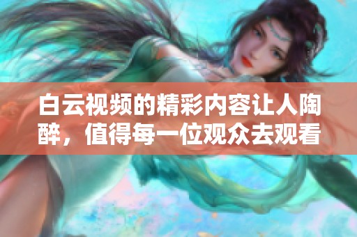 白云视频的精彩内容让人陶醉，值得每一位观众去观看与分享