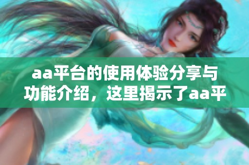 aa平台的使用体验分享与功能介绍，这里揭示了aa平台的独特之处