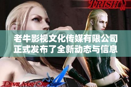 老牛影视文化传媒有限公司正式发布了全新动态与信息，敬请期待后续精彩内容