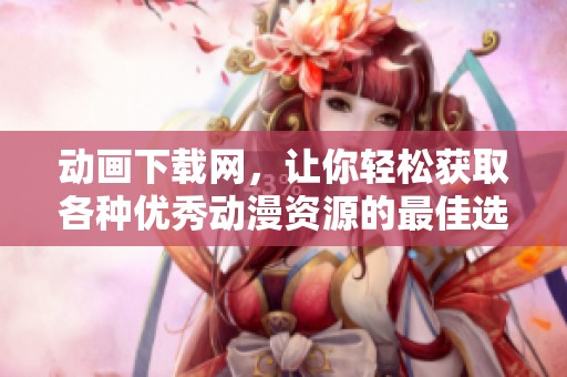 动画下载网，让你轻松获取各种优秀动漫资源的最佳选择
