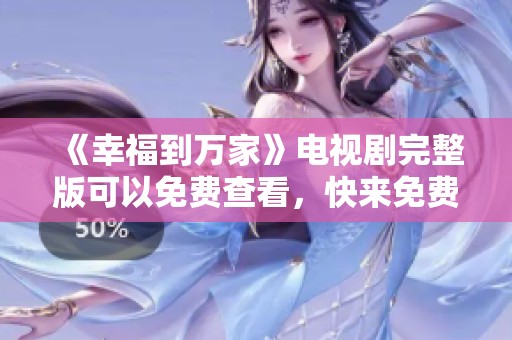 《幸福到万家》电视剧完整版可以免费查看，快来免费观看精彩内容吧