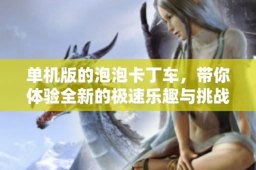 单机版的泡泡卡丁车，带你体验全新的极速乐趣与挑战