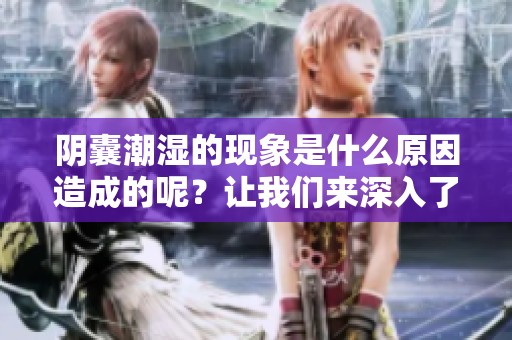 阴囊潮湿的现象是什么原因造成的呢？让我们来深入了解一下这个问题。