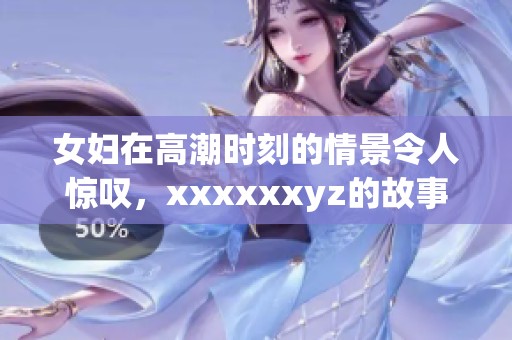 女妇在高潮时刻的情景令人惊叹，xxxxxxyz的故事更显神秘魅力。