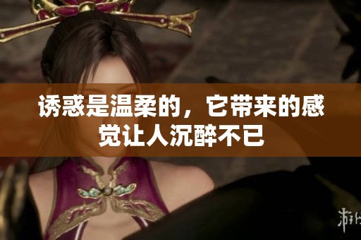 诱惑是温柔的，它带来的感觉让人沉醉不已