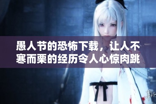 愚人节的恐怖下载，让人不寒而栗的经历令人心惊肉跳
