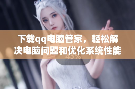 下载qq电脑管家，轻松解决电脑问题和优化系统性能
