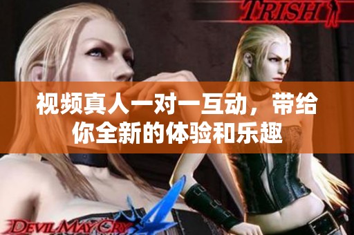 视频真人一对一互动，带给你全新的体验和乐趣
