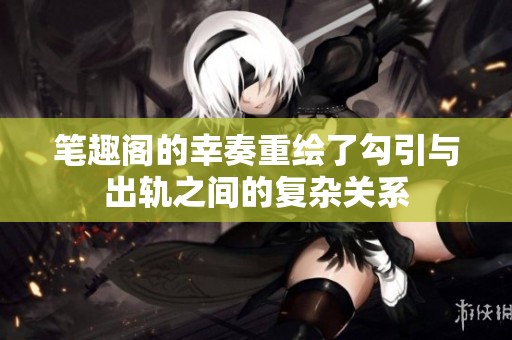 笔趣阁的幸奏重绘了勾引与出轨之间的复杂关系